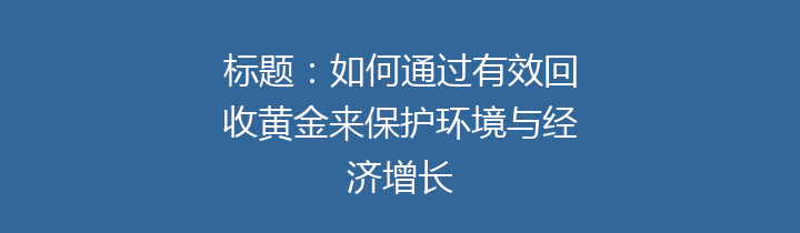 标题：如何通过有效回收黄金来保护环境与经济增长