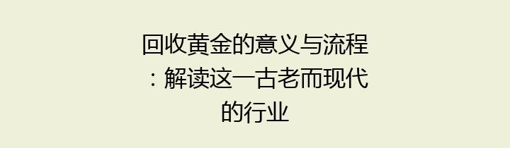 回收黄金的意义与流程：解读这一古老而现代的行业