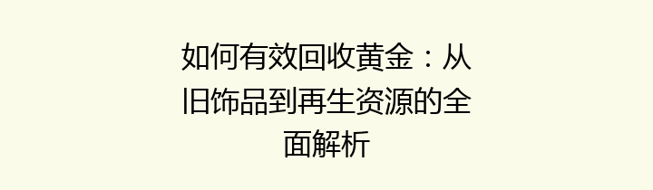 如何有效回收黄金：从旧饰品到再生资源的全面解析