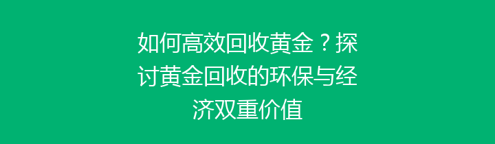 如何高效回收黄金？探讨黄金回收的环保与经济双重价值