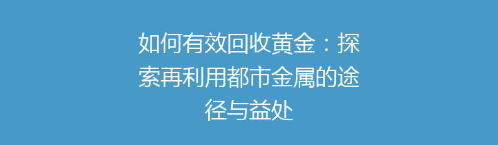 如何有效回收黄金：探索再利用都市金属的途径与益处