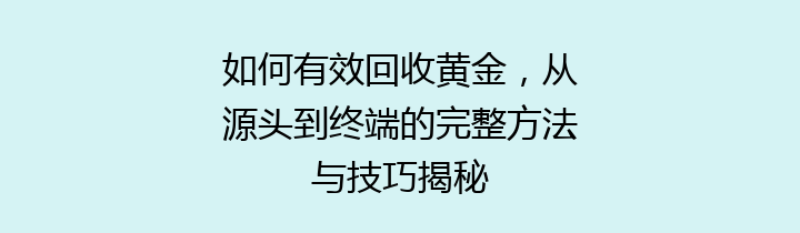 如何有效回收黄金，从源头到终端的完整方法与技巧揭秘