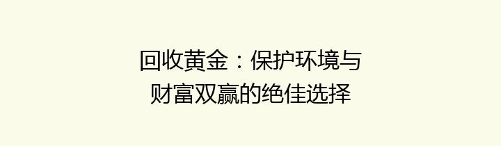 回收黄金：保护环境与财富双赢的绝佳选择