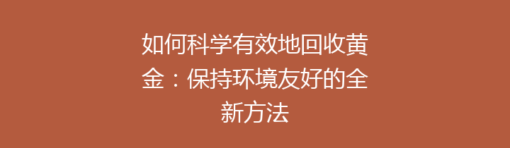 如何科学有效地回收黄金：保持环境友好的全新方法