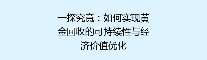 一探究竟：如何实现黄金回收的可持续性与经济价值优化