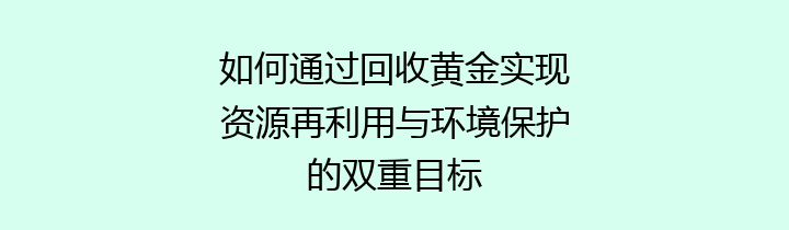 如何通过回收黄金实现资源再利用与环境保护的双重目标