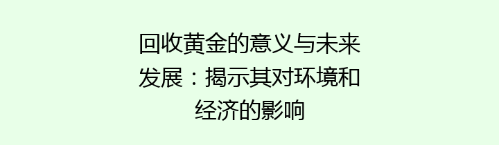 回收黄金的意义与未来发展：揭示其对环境和经济的影响