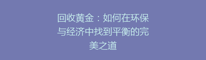 回收黄金：如何在环保与经济中找到平衡的完美之道