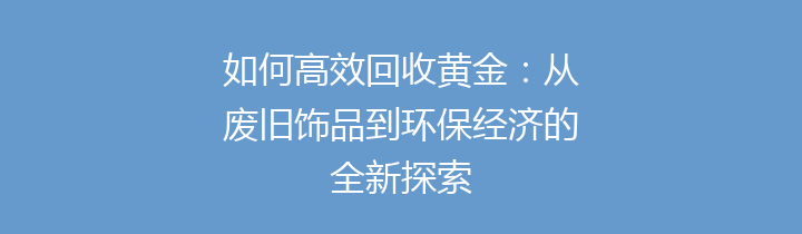 如何高效回收黄金：从废旧饰品到环保经济的全新探索