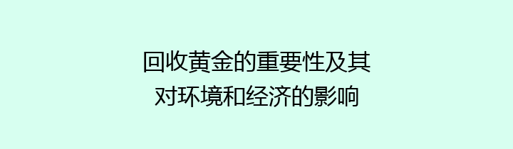 回收黄金的重要性及其对环境和经济的影响