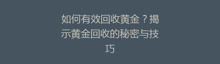 如何有效回收黄金？揭示黄金回收的秘密与技巧