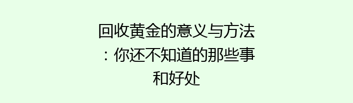 回收黄金的意义与方法：你还不知道的那些事和好处