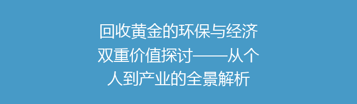 回收黄金的环保与经济双重价值探讨——从个人到产业的全景解析