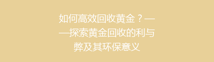 如何高效回收黄金？——探索黄金回收的利与弊及其环保意义