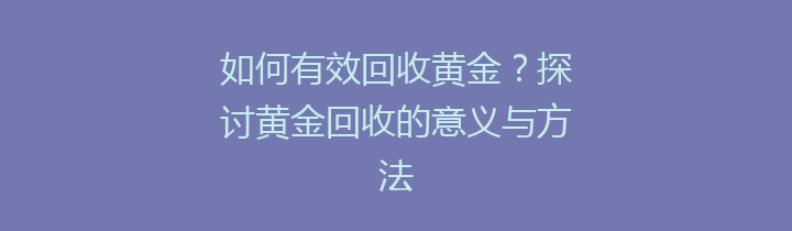 如何有效回收黄金？探讨黄金回收的意义与方法