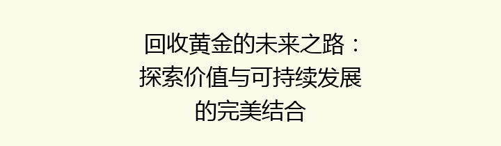 回收黄金的未来之路：探索价值与可持续发展的完美结合