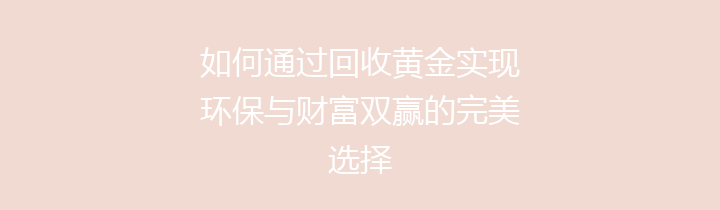 如何通过回收黄金实现环保与财富双赢的完美选择