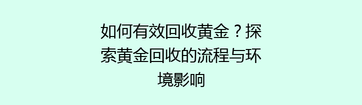 如何有效回收黄金？探索黄金回收的流程与环境影响