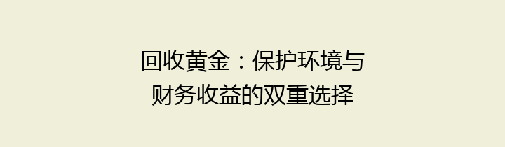 回收黄金：保护环境与财务收益的双重选择