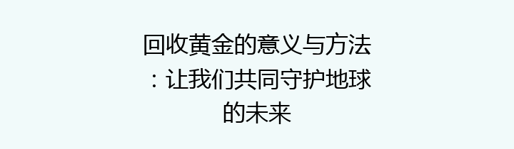 回收黄金的意义与方法：让我们共同守护地球的未来