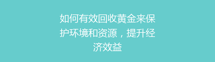 如何有效回收黄金来保护环境和资源，提升经济效益