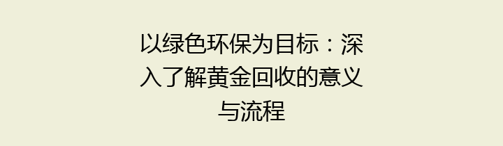 以绿色环保为目标：深入了解黄金回收的意义与流程