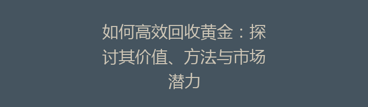 如何高效回收黄金：探讨其价值、方法与市场潜力