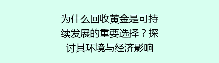 为什么回收黄金是可持续发展的重要选择？探讨其环境与经济影响