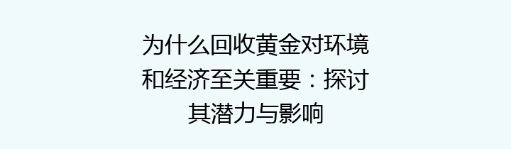 为什么回收黄金对环境和经济至关重要：探讨其潜力与影响