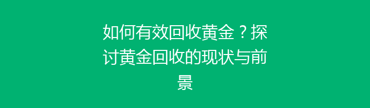 如何有效回收黄金？探讨黄金回收的现状与前景