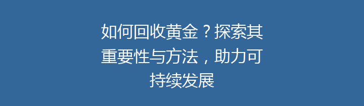 如何回收黄金？探索其重要性与方法，助力可持续发展