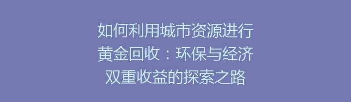 如何利用城市资源进行黄金回收：环保与经济双重收益的探索之路