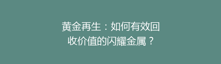 黄金再生：如何有效回收价值的闪耀金属？