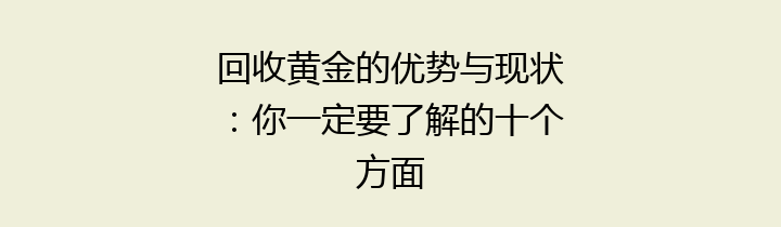 回收黄金的优势与现状：你一定要了解的十个方面