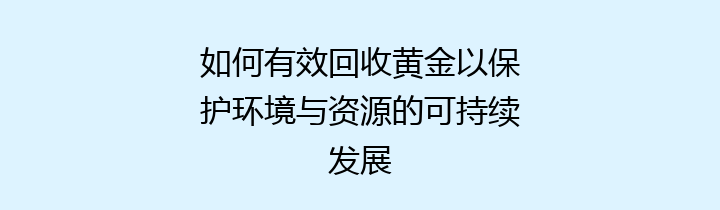 如何有效回收黄金以保护环境与资源的可持续发展