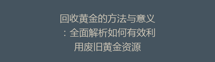 回收黄金的方法与意义：全面解析如何有效利用废旧黄金资源