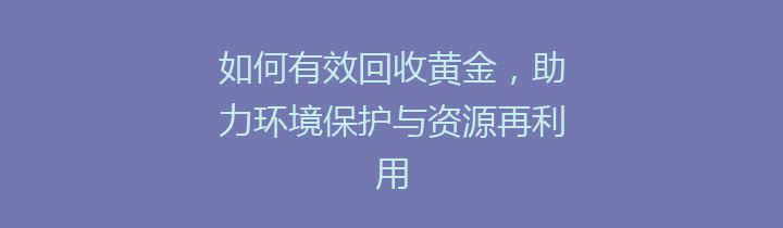 如何有效回收黄金，助力环境保护与资源再利用