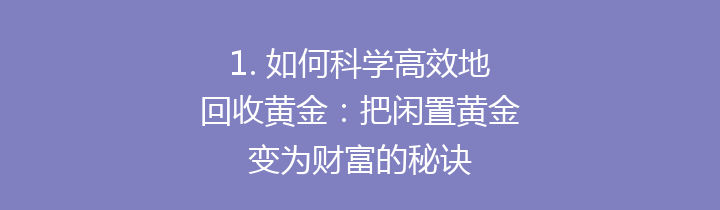 1. 如何科学高效地回收黄金：把闲置黄金变为财富的秘诀