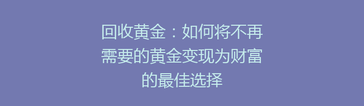 回收黄金：如何将不再需要的黄金变现为财富的最佳选择