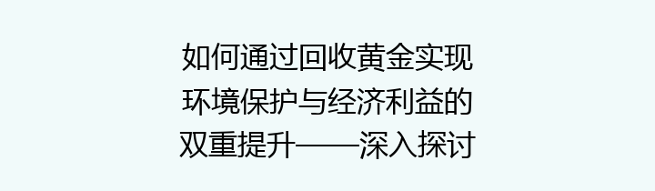 如何通过回收黄金实现环境保护与经济利益的双重提升——深入探讨黄金回收的重要性