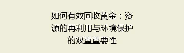 如何有效回收黄金：资源的再利用与环境保护的双重重要性