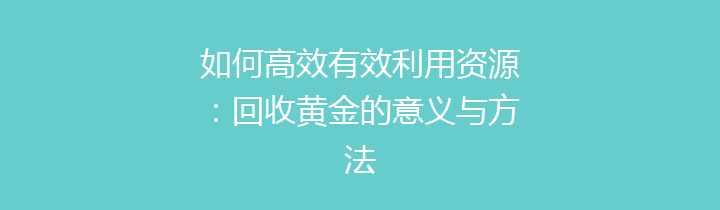 如何高效有效利用资源：回收黄金的意义与方法