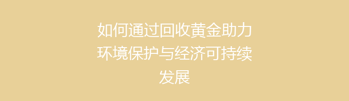 如何通过回收黄金助力环境保护与经济可持续发展