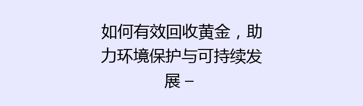 如何有效回收黄金，助力环境保护与可持续发展 – 让我们一起关注这个美丽的事业