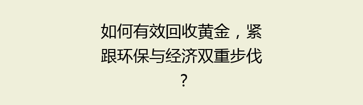 如何有效回收黄金，紧跟环保与经济双重步伐？