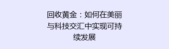 回收黄金：如何在美丽与科技交汇中实现可持续发展