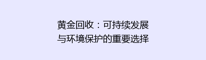 黄金回收：可持续发展与环境保护的重要选择