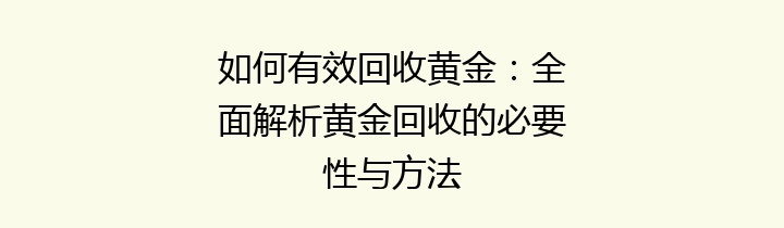 如何有效回收黄金：全面解析黄金回收的必要性与方法