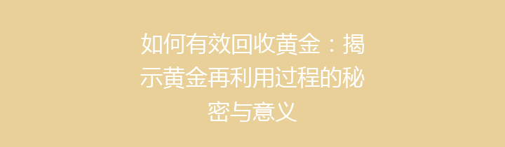 如何有效回收黄金：揭示黄金再利用过程的秘密与意义