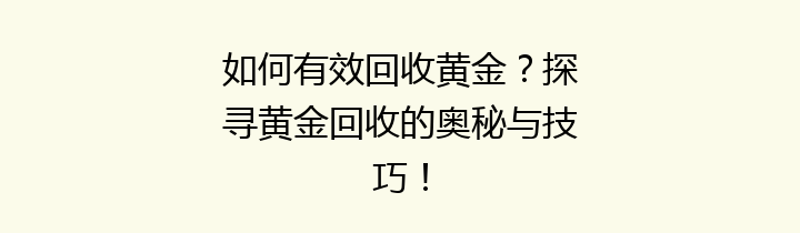 如何有效回收黄金？探寻黄金回收的奥秘与技巧！